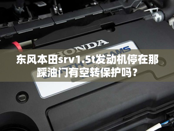 东风本田srv1.5t发动机停在那踩油门有空转保护吗？