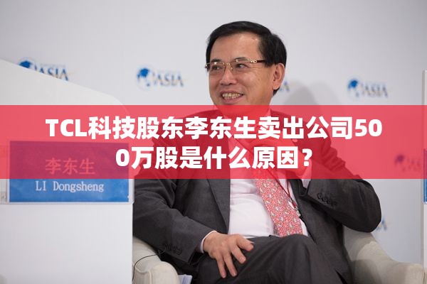 TCL科技股东李东生卖出公司500万股是什么原因? TCL科技股东李东生卖出公司500万股是什么原因?